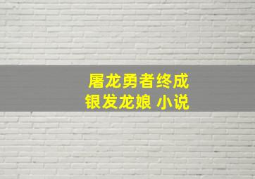 屠龙勇者终成银发龙娘 小说